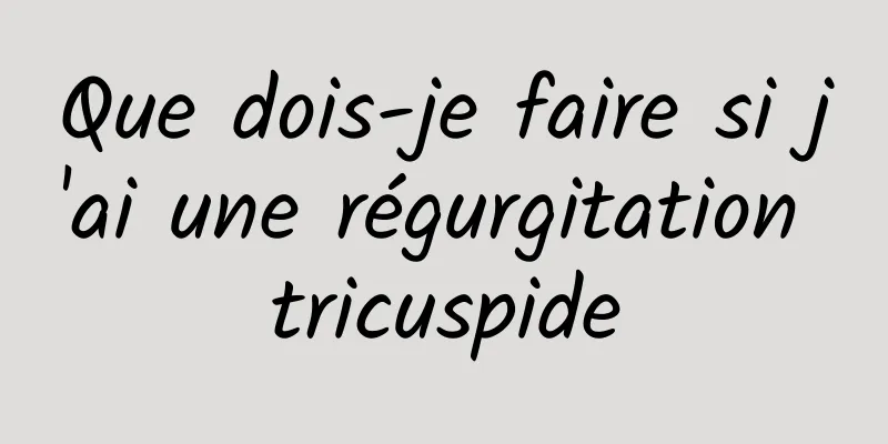 Que dois-je faire si j'ai une régurgitation tricuspide