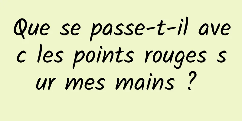 Que se passe-t-il avec les points rouges sur mes mains ? 