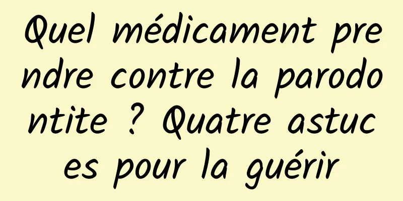 Quel médicament prendre contre la parodontite ? Quatre astuces pour la guérir