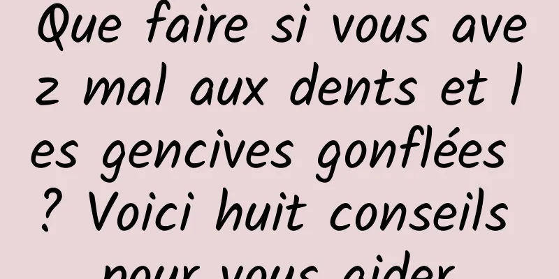 Que faire si vous avez mal aux dents et les gencives gonflées ? Voici huit conseils pour vous aider