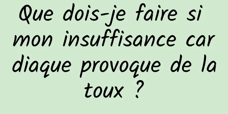 Que dois-je faire si mon insuffisance cardiaque provoque de la toux ? 