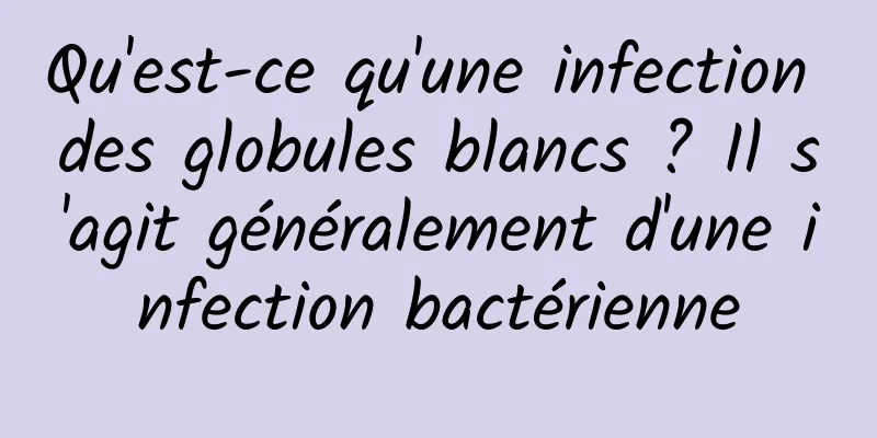 Qu'est-ce qu'une infection des globules blancs ? Il s'agit généralement d'une infection bactérienne