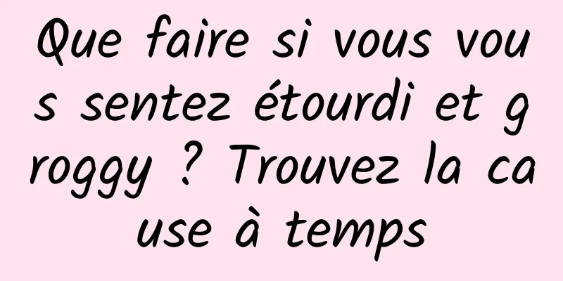 Que faire si vous vous sentez étourdi et groggy ? Trouvez la cause à temps