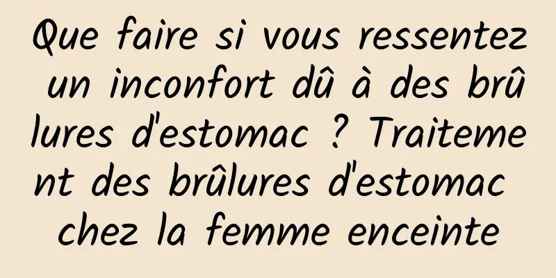 Que faire si vous ressentez un inconfort dû à des brûlures d'estomac ? Traitement des brûlures d'estomac chez la femme enceinte