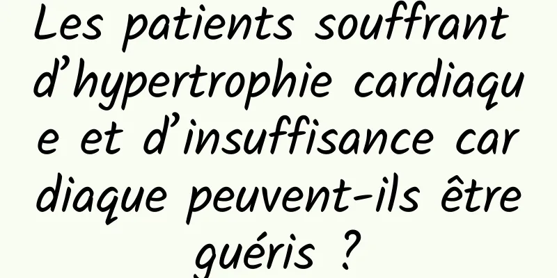 Les patients souffrant d’hypertrophie cardiaque et d’insuffisance cardiaque peuvent-ils être guéris ? 