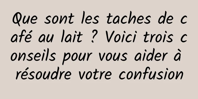 Que sont les taches de café au lait ? Voici trois conseils pour vous aider à résoudre votre confusion