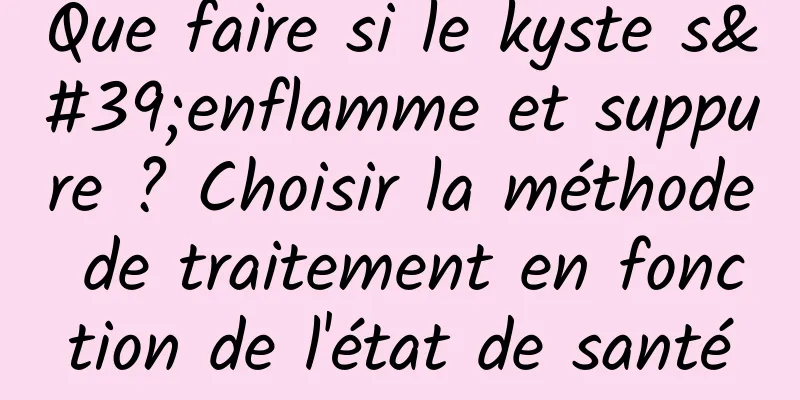 Que faire si le kyste s'enflamme et suppure ? Choisir la méthode de traitement en fonction de l'état de santé