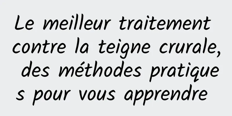 Le meilleur traitement contre la teigne crurale, des méthodes pratiques pour vous apprendre 