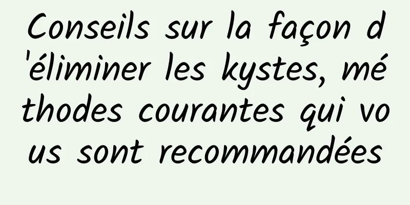 Conseils sur la façon d'éliminer les kystes, méthodes courantes qui vous sont recommandées