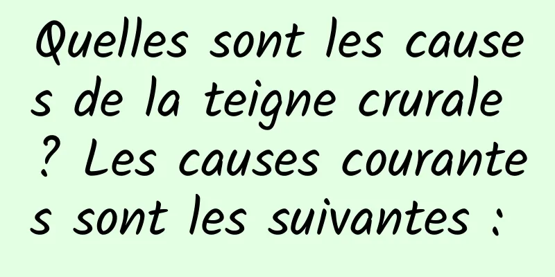 Quelles sont les causes de la teigne crurale ? Les causes courantes sont les suivantes : 