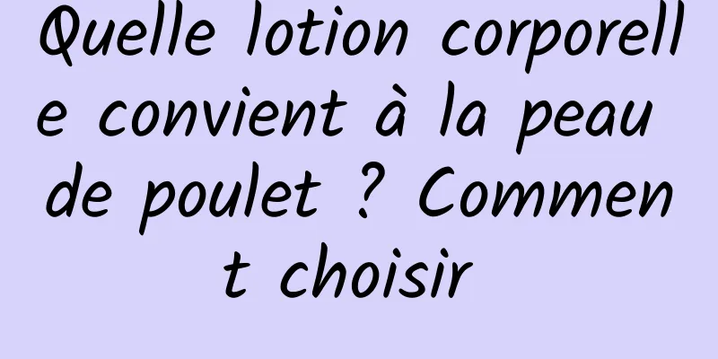 Quelle lotion corporelle convient à la peau de poulet ? Comment choisir 