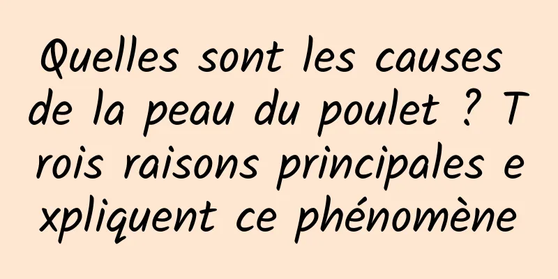 Quelles sont les causes de la peau du poulet ? Trois raisons principales expliquent ce phénomène