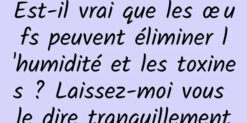 Est-il vrai que les œufs peuvent éliminer l'humidité et les toxines ? Laissez-moi vous le dire tranquillement