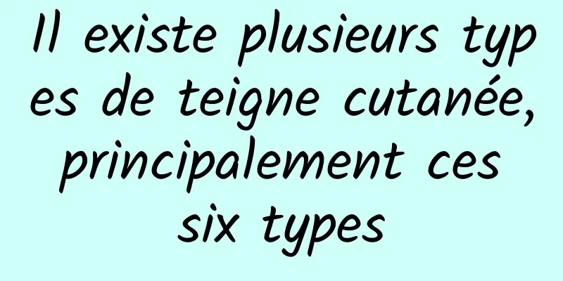 Il existe plusieurs types de teigne cutanée, principalement ces six types