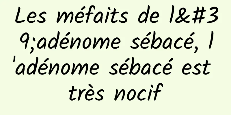 Les méfaits de l'adénome sébacé, l'adénome sébacé est très nocif