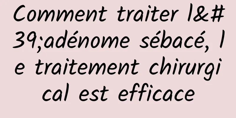 Comment traiter l'adénome sébacé, le traitement chirurgical est efficace