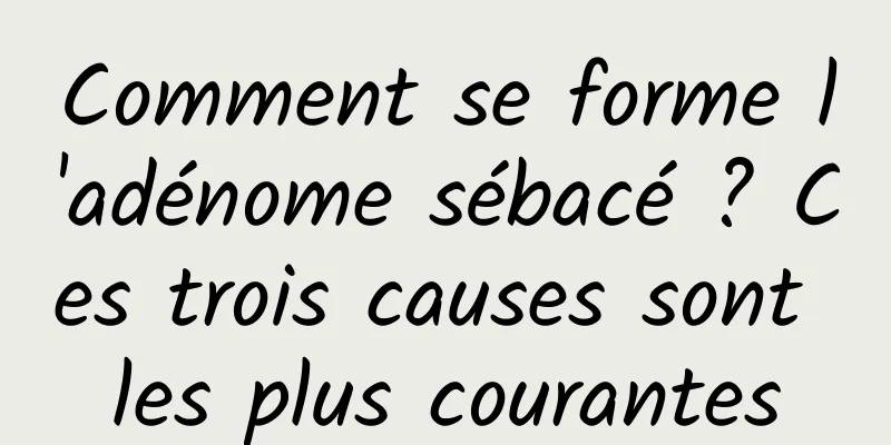 Comment se forme l'adénome sébacé ? Ces trois causes sont les plus courantes