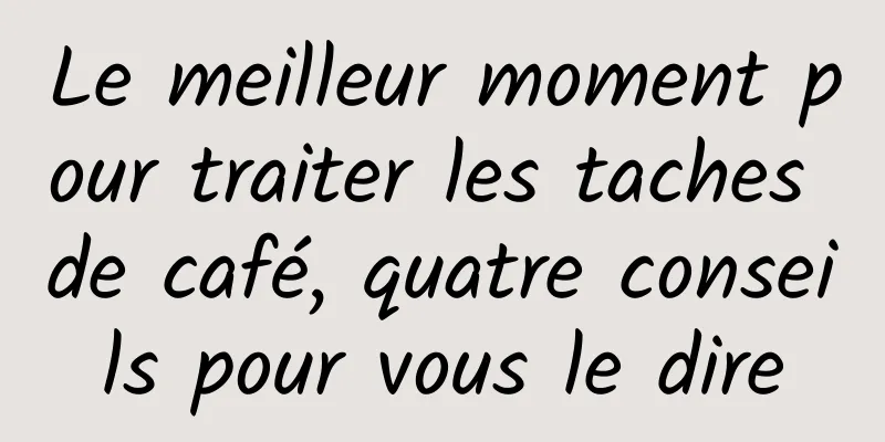 Le meilleur moment pour traiter les taches de café, quatre conseils pour vous le dire