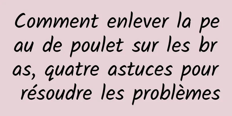 Comment enlever la peau de poulet sur les bras, quatre astuces pour résoudre les problèmes