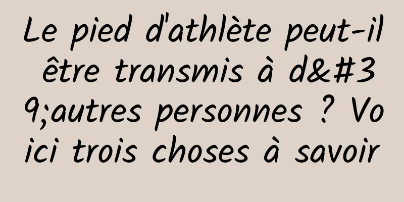 Le pied d'athlète peut-il être transmis à d'autres personnes ? Voici trois choses à savoir