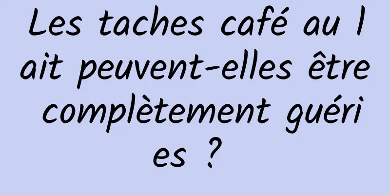 Les taches café au lait peuvent-elles être complètement guéries ? 