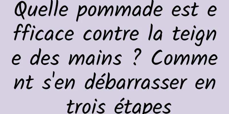 Quelle pommade est efficace contre la teigne des mains ? Comment s'en débarrasser en trois étapes