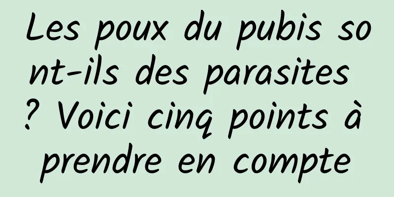 Les poux du pubis sont-ils des parasites ? Voici cinq points à prendre en compte