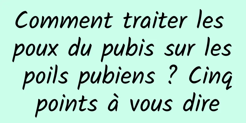 Comment traiter les poux du pubis sur les poils pubiens ? Cinq points à vous dire