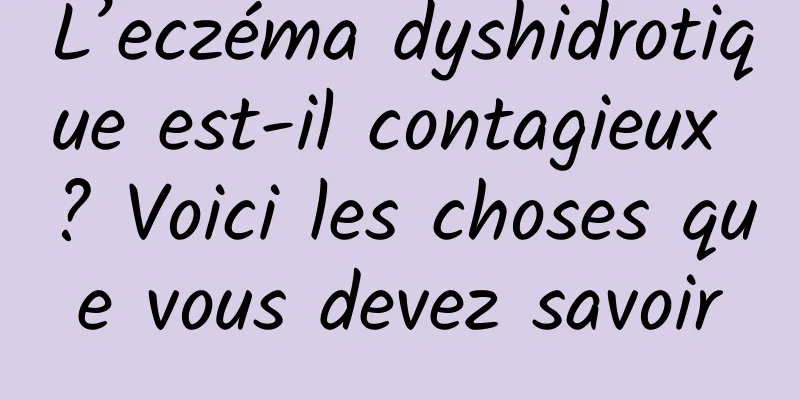 L’eczéma dyshidrotique est-il contagieux ? Voici les choses que vous devez savoir