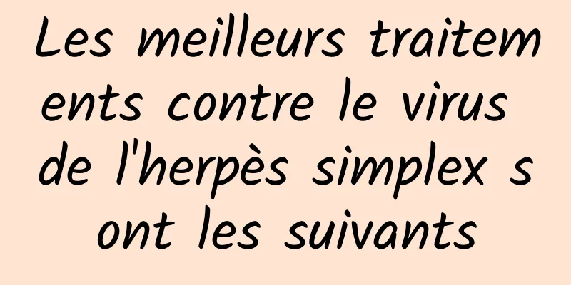 Les meilleurs traitements contre le virus de l'herpès simplex sont les suivants