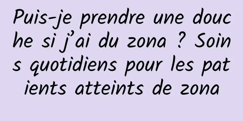 Puis-je prendre une douche si j’ai du zona ? Soins quotidiens pour les patients atteints de zona