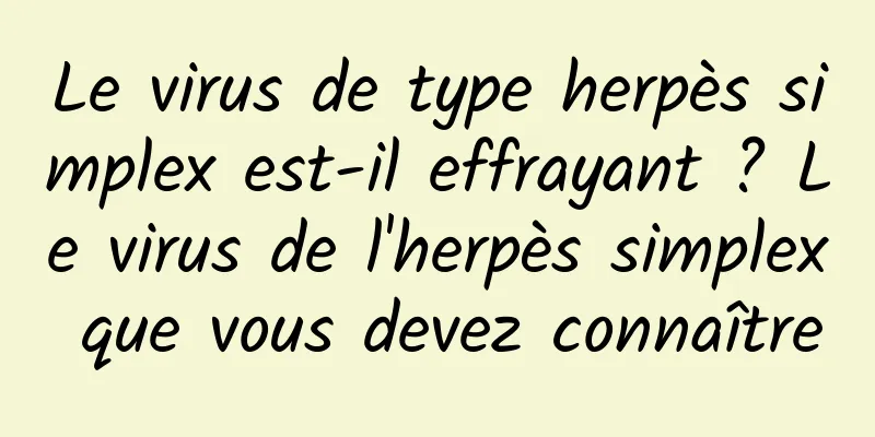 Le virus de type herpès simplex est-il effrayant ? Le virus de l'herpès simplex que vous devez connaître