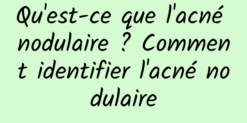 Qu'est-ce que l'acné nodulaire ? Comment identifier l'acné nodulaire