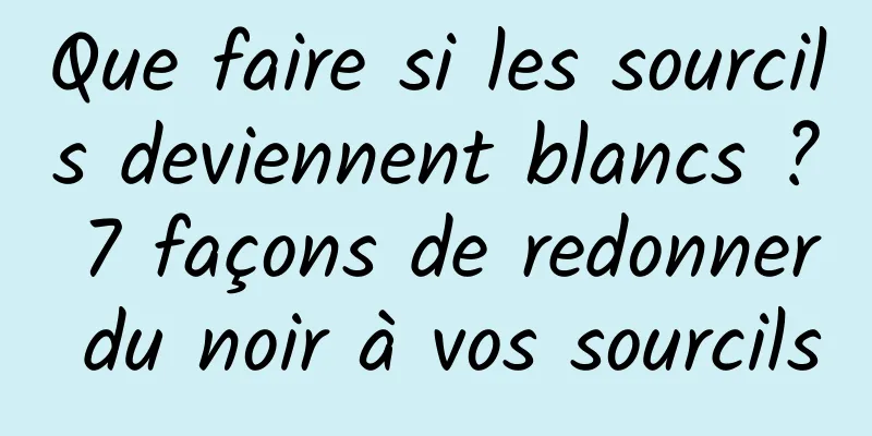 Que faire si les sourcils deviennent blancs ? 7 façons de redonner du noir à vos sourcils