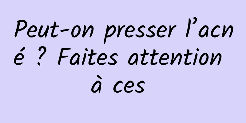 Peut-on presser l’acné ? Faites attention à ces 