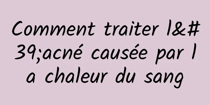 Comment traiter l'acné causée par la chaleur du sang