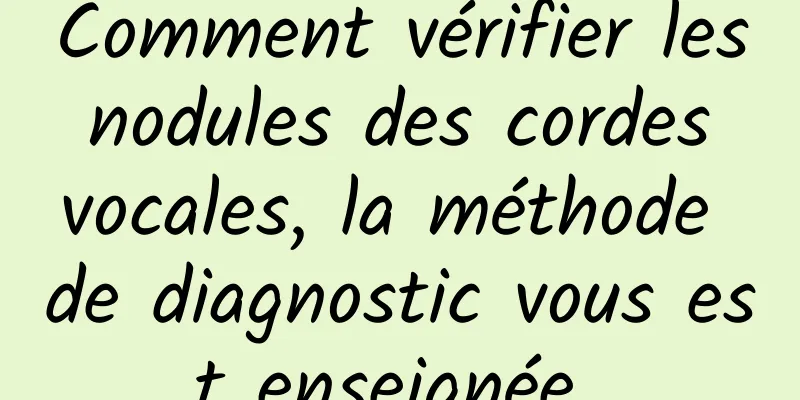 Comment vérifier les nodules des cordes vocales, la méthode de diagnostic vous est enseignée 