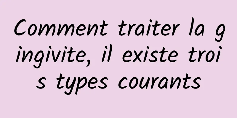 Comment traiter la gingivite, il existe trois types courants