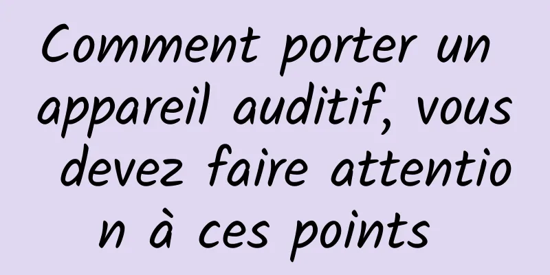 Comment porter un appareil auditif, vous devez faire attention à ces points 