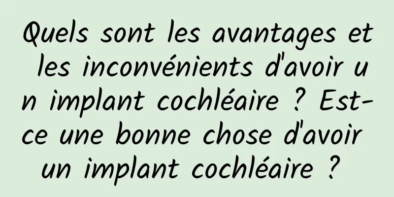 Quels sont les avantages et les inconvénients d'avoir un implant cochléaire ? Est-ce une bonne chose d'avoir un implant cochléaire ? 