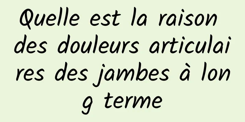 Quelle est la raison des douleurs articulaires des jambes à long terme