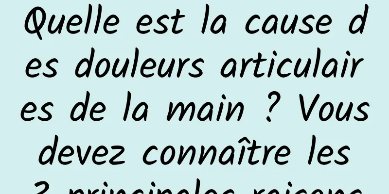 Quelle est la cause des douleurs articulaires de la main ? Vous devez connaître les 3 principales raisons