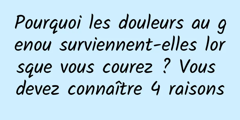 Pourquoi les douleurs au genou surviennent-elles lorsque vous courez ? Vous devez connaître 4 raisons