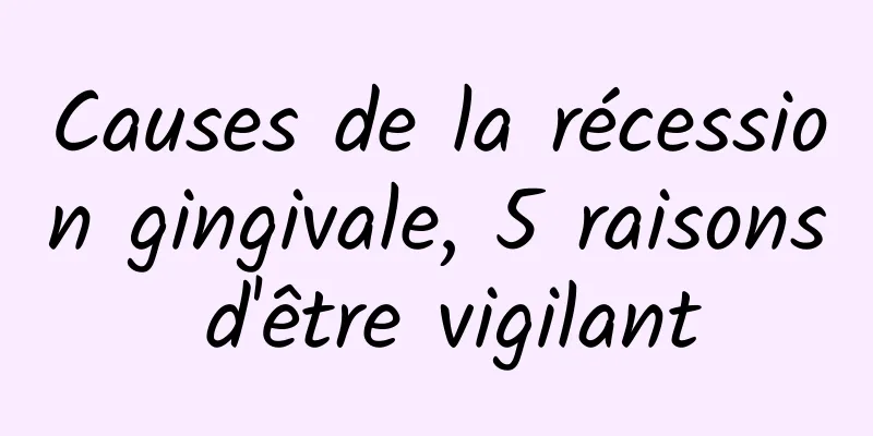 Causes de la récession gingivale, 5 raisons d'être vigilant