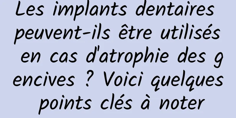 Les implants dentaires peuvent-ils être utilisés en cas d'atrophie des gencives ? Voici quelques points clés à noter