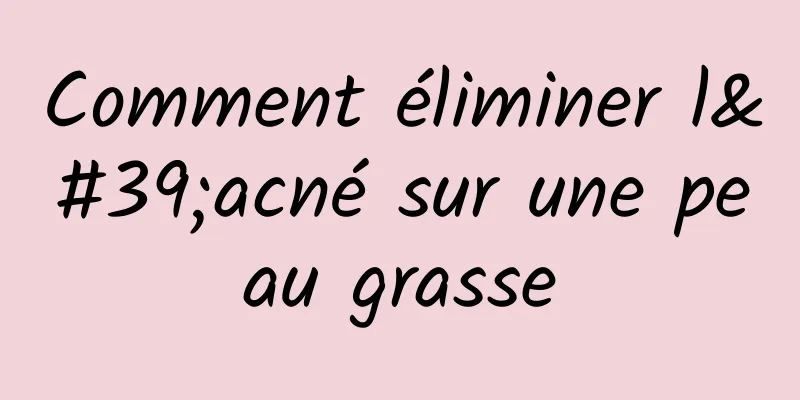 Comment éliminer l'acné sur une peau grasse