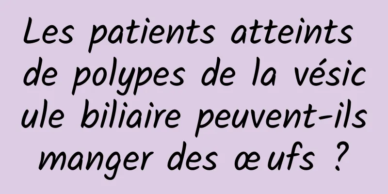 Les patients atteints de polypes de la vésicule biliaire peuvent-ils manger des œufs ? 