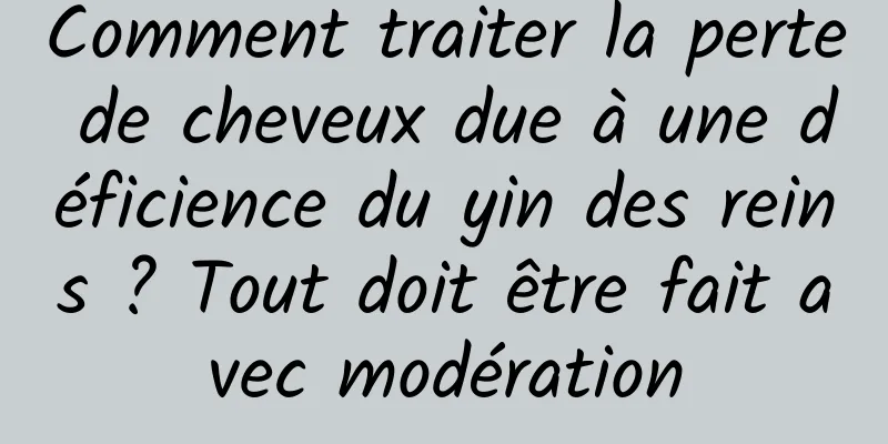 Comment traiter la perte de cheveux due à une déficience du yin des reins ? Tout doit être fait avec modération