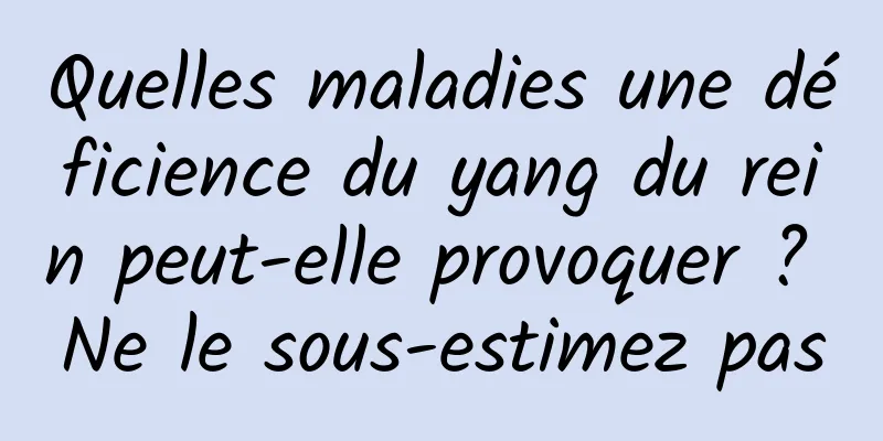 Quelles maladies une déficience du yang du rein peut-elle provoquer ? Ne le sous-estimez pas