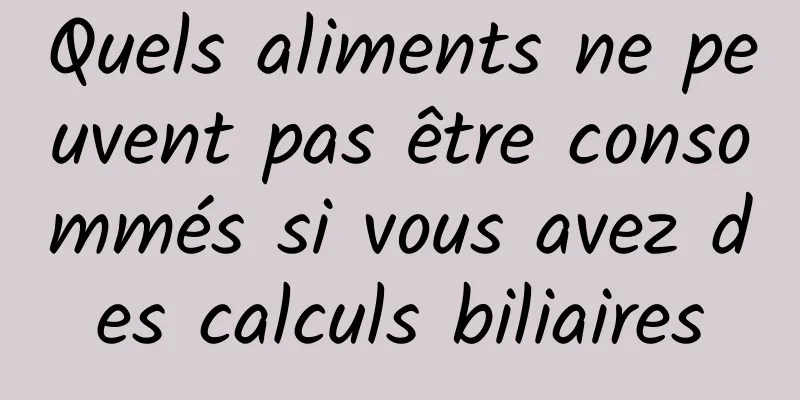 Quels aliments ne peuvent pas être consommés si vous avez des calculs biliaires